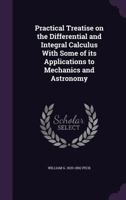 Practical Treatise on the Differential and Integral Calculus: With Some of Its Applications to Mechanics and Astronomy 0548627568 Book Cover