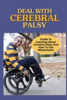 Deal With Cerebral Palsy: Guide To Learning About Cerebral Palsy And How To Use Wheelchairs: The Life Of Cerebral Palsy B098GSZ4YN Book Cover