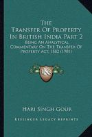 The Transfer Of Property In British India Part 2: Being An Analytical Commentary On The Transfer Of Property Act, 1882 1167250532 Book Cover