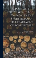 Report on the Forest Wealth of Canada, by the Statistician of the Department of Agriculture 1019087854 Book Cover