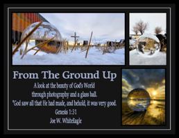 From The Ground Up: A look at the beauty of God's World through photography and a glass ball 1963294300 Book Cover
