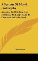 A System Of Moral Philosophy: Adapted To Children And Families, And Especially To Common Schools (1846) 1165257483 Book Cover