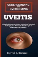 UNDERSTANDING AND OVERCOMING UVEITIS: Detailed Exploration of Immune Mechanisms, Diagnostic Challenges, and Therapeutic Breakthroughs in Inflammatory Eye Disorders B0G2JN635G Book Cover