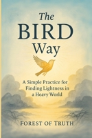 BIRD Way : A Simple Practice for Finding Lightness in a Heavy World 1969156023 Book Cover