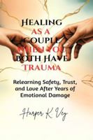 Healing as a Couple When You Both Have Trauma: Relearning Safety, Trust, and Love After Years of Emotional Damage B0G3NX4SYQ Book Cover