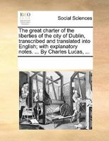 The great charter of the liberties of the city of Dublin, transcribed and translated into English; with explanatory notes. ... By Charles Lucas ... 1170847781 Book Cover