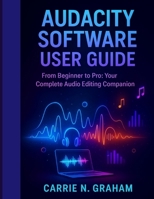 Audacity Software User Guide: From Beginner to Pro: Your Complete Audio Editing Companion B0FPNLS7FM Book Cover