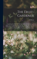 The Fruit-Gardener: Containing the Method of Raising Stocks, for Multiplying of Fruit-Trees, by Budding, Grafting, &c. As Also, Directions for Laying ... Training Fruit-Trees to a Wall. With a Desc 1015932533 Book Cover