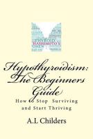 Hypothyroidism: The Beginners Guide: How to stop surviving and start thriving 1539341631 Book Cover