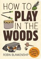 How to Play in the Woods: Activities, Survival Skills, and Games for All Ages 1423641531 Book Cover