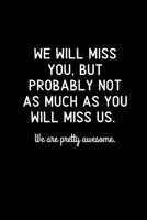 We will miss you, but probably not as much as you will miss us. We are pretty awesome.: Going away Gift for Coworker / Colleague leaving Gifts - Blank Lined Composition Notebook, Journal & Planner 1080922563 Book Cover