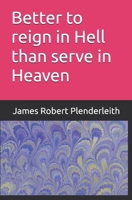 Better to reign in Hell than serve in Heaven: By James Robert Plenderleith B0FPDDK5D4 Book Cover