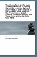 Taxation reform or the best and fairest means of raising the public revenue; being a paper read at t 1113307749 Book Cover