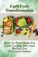 Carb Cycle Transformation: How To Plan Meals For Carb Cycling Diet And Recipes For Delicious Dishes: Planning High Carb Meals For Carb Cycling B098CW9PQF Book Cover