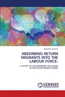 ABSORBING RETURN MIGRANTS INTO THE LABOUR FORCE:: A STUDY OF GOVERNMENT OF GHANA SCHOLARSHIP BENEFICIARIES 620764011X Book Cover