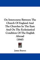On Intercourse Between The Church Of England And The Churches In The East: And On The Ecclesiastical Condition Of The English Abroad 1165590417 Book Cover