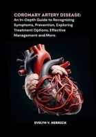 Coronary Artery Disease: An In-Depth Guide to Recognizing Symptoms, Prevention, Exploring Treatment Options, Effective Management and More. B0FG7CQPSF Book Cover