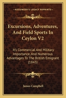 Excursions, Adventures, And Field-sports In Ceylon: Its Commercial And Military Importance, And Numerous Advantages To The British Emigrant, Volume 2 1248664469 Book Cover