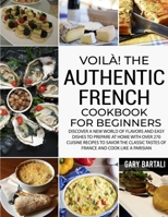 Voil�! The Authentic French Cookbook For Beginners: Discover a New World of Flavors and Easy Dishes to Prepare at Home with Over 270 Cuisine Recipes to Savor the Classic Tastes of France and Cook Like 1801649057 Book Cover