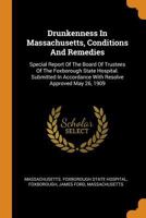 Drunkenness in Massachusetts, Conditions and Remedies: Special Report of the Board of Trustees of the Foxborough State Hospital. Submitted in Accordance with Resolve Approved May 26, 1909 1018817646 Book Cover