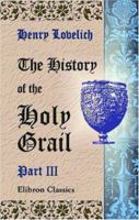 The History of the Holy Grail, Englisht, ab. 1450 A.D., by Herry Lonelich, skynner. From the French Prose (ab. 1180-1200 A.D.) of Sires Robiers de Borron. Re-edited by Fredk. J. Furnivall. Part 3 0543947807 Book Cover