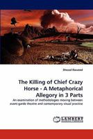 The Killing of Chief Crazy Horse - A Metaphorical Allegory in 3 Parts: An examination of methodologies moving between avant-garde theatre and contemporary visual practice 3844320512 Book Cover