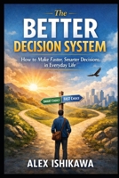 The Better Decision System: How to Make Faster, Smarter Decisions in Everyday Life B0GWRVJRM6 Book Cover