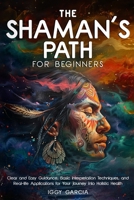 The Shaman's Path for Beginners: Clear and Easy Guidance, Basic Interpretation Techniques, and Real- Life Applications for Your Journey Into Holistic Health B0DW71JS3G Book Cover