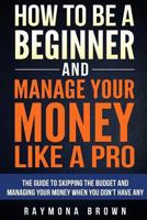 How to Be a Beginner and Manage Your Money Like Pro: The Guide to Skipping the Budget and Managing Your Money When You Don't Have Any 1534991360 Book Cover