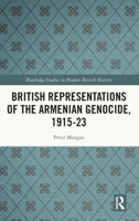 British Representations of the Armenian Genocide, 1915-23 (Routledge Studies in Modern British History) 1032806672 Book Cover