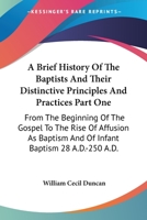 A Brief History Of The Baptists And Their Distinctive Principles And Practices Part One: From The Beginning Of The Gospel To The Rise Of Affusion As Baptism And Of Infant Baptism 28 A.D.-250 A.D. 1163094293 Book Cover