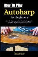How To Play Autoharp For Beginners: Step-By-Step Lessons And Chord Techniques For Confident Rhythm And Melodic Harmony B0GN2XQWK8 Book Cover