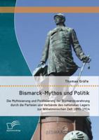 Bismarck-Mythos und Politik: Die Mythisierung und Politisierung der Bismarckverehrung durch die Parteien und Verbände des nationalen Lagers zur Wilhelminischen Zeit 1890-1914 3842898533 Book Cover