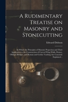 A Rudimentary Treatise on Masonry and Stonecutting; in Which the Principles of Masonic Projection and Their Application to the Construction of Curved Wing Walls, Domes, Oblique Bridges, and Roman and 101411781X Book Cover