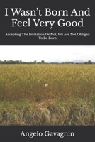 I Wasn't Born And Feel Very Good: Accepting The Invitation Or Not, We Are Not Obliged To Be Born B09427FSM9 Book Cover