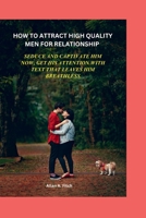HOW TO ATTRACT HIGH QUALITY MEN FOR RELATIONSHIP: SEDUCE AND CAPTIVATE HIM NOW, GET HIS ATTENTION WITH TEXT THAT LEAVES HIM BREATHLESS B0CPJV1535 Book Cover