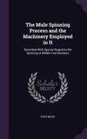 The Mule Spinning Process and the Machinery Employed in It: Described With Special Regard to the Spinning of Middle Fine Numbers 1358274495 Book Cover