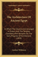 The Architecture of Ancient Egypt: In Which the Columns Are Arranged in Orders and the Temples Classified, with Remarks on the Early Progress of Architecture, Etc 1375445898 Book Cover