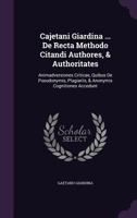 Cajetani Giardina ... de Recta Methodo Citandi Authores, & Authoritates: Animadversiones Criticae, Quibus de Pseudonymis, Plagiariis, & Anonymis Cognitiones Accedunt 135684037X Book Cover