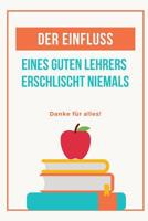 Der Einfluss Eines Guten Lehrers Erlischt Niemals Danke F�r Alles: A5 Tagebuch mit sch�nen Spr�chen als Geschenk f�r Lehrer - Abschiedsgeschenk f�r Erzieher und Erzieherinnen - Planer - Terminplaner - 1080281460 Book Cover