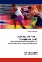 COMING IN FIRST, FINISHING LAST: AFRICAN AMERICAN MALE PERCEPTIONS OF RELATIONSHIPS WITH COACHES AND TEACHERS 3843365296 Book Cover