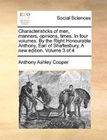 Characteristicks of men, manners, opinions, times. In four volumes. By the Right Honourable Anthony, Earl of Shaftesbury. A new edition. Volume 3 of 4 1140963619 Book Cover