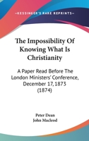 The Impossibility Of Knowing What Is Christianity: A Paper Read Before The London Ministers' Conference, December 17, 1873 110449437X Book Cover