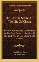 The Closing Scenes Of The Life Of Christ: Being A Harmonized Combination Of The Four Gospels Histories Of The Last Year Of Our Savior's Life 1167048229 Book Cover