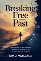 Breaking Free from the Past: Practical Steps to Heal Emotional Wounds, Let Go of Regret, and Move Forward with Confidence B0H1LYCZBL Book Cover