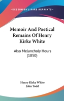 Memoir and Poetical Remains of Henry Kirke White also Melancholy Hours 0548908362 Book Cover