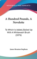 A Hundred Pounds, A Novelette: To Which Is Added, Bailed Up With A Whitewash Brush 143673469X Book Cover