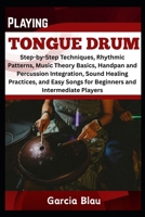 PLAYING TONGUE DRUM: Step-by-Step Techniques, Rhythmic Patterns, Music Theory Basics, Handpan and Percussion Integration, Sound Healing Practices, and Easy Songs for Beginners and Intermediate Player B0F4DKRDH5 Book Cover