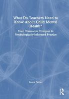 What Do Teachers Need to Know About Child Mental Health?: Your Classroom Compass to Psychologically-Informed Practice 1032515198 Book Cover