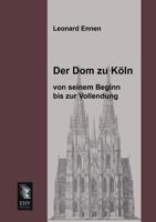Der Dom Zu Koln, Von Seinem Beginn Bis Zur Vollendung 3955079112 Book Cover